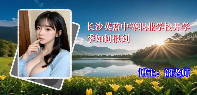 长沙英蓝中等职业学校开学季如何报到