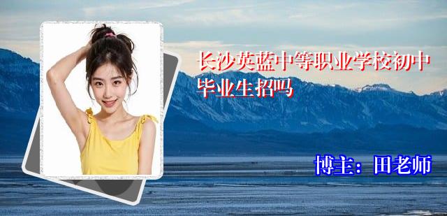 长沙英蓝中等职业学校初中毕业生招吗