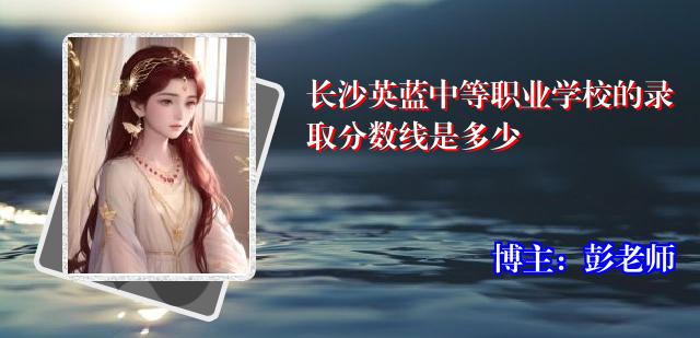 长沙英蓝中等职业学校的录取分数线是多少