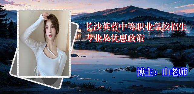 长沙英蓝中等职业学校招生专业及优惠政策