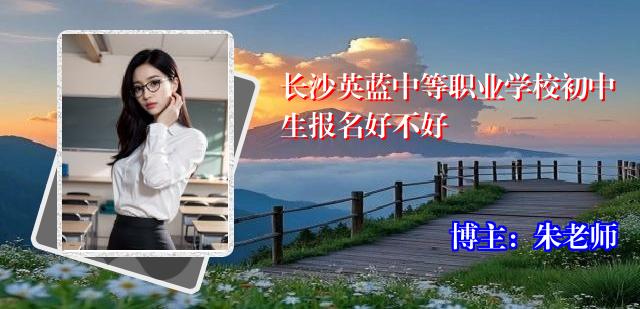 长沙英蓝中等职业学校初中生报名好不好