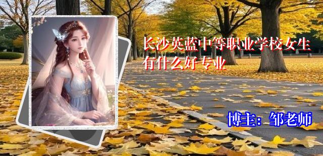 长沙英蓝中等职业学校女生有什么好专业