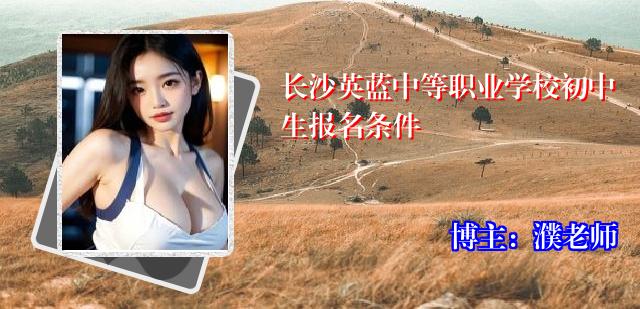 长沙英蓝中等职业学校初中生报名条件