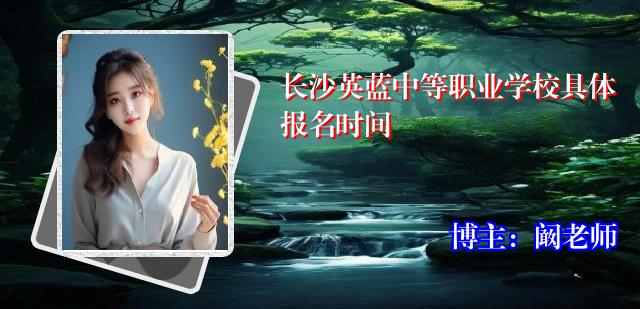 长沙英蓝中等职业学校具体报名时间