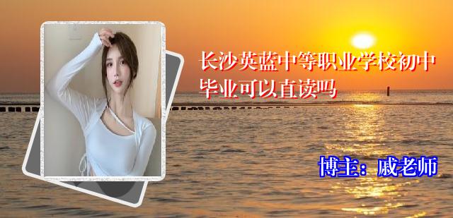 长沙英蓝中等职业学校初中毕业可以直读吗