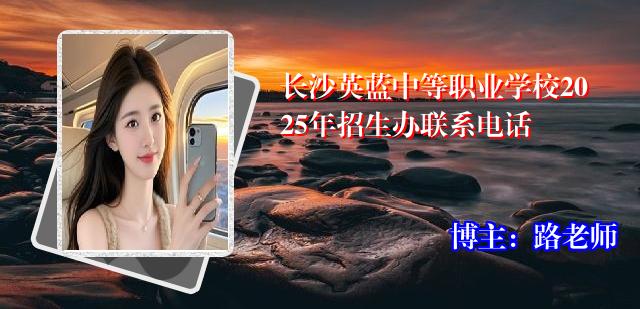 长沙英蓝中等职业学校2025年招生办联系电话