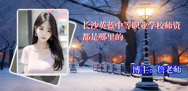 长沙英蓝中等职业学校师资都是哪里的