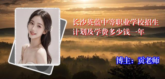 长沙英蓝中等职业学校招生计划及学费多少钱一年