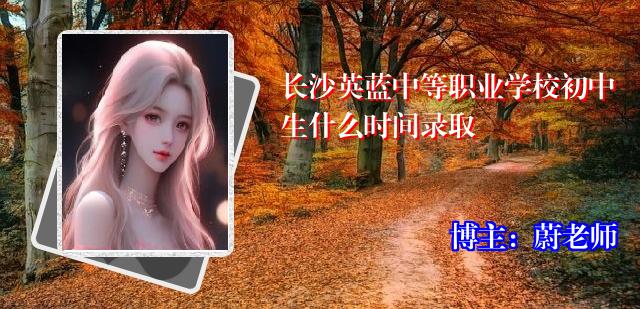 长沙英蓝中等职业学校初中生什么时间录取