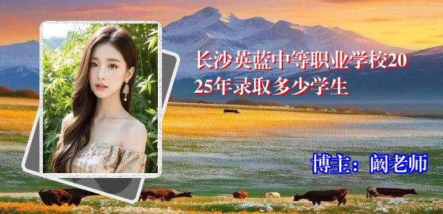 长沙英蓝中等职业学校2025年录取多少学生
