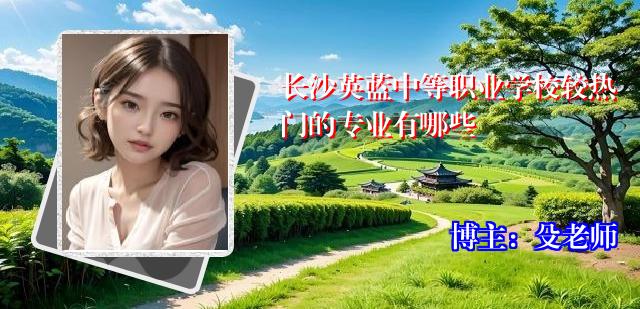 长沙英蓝中等职业学校较热门的专业有哪些