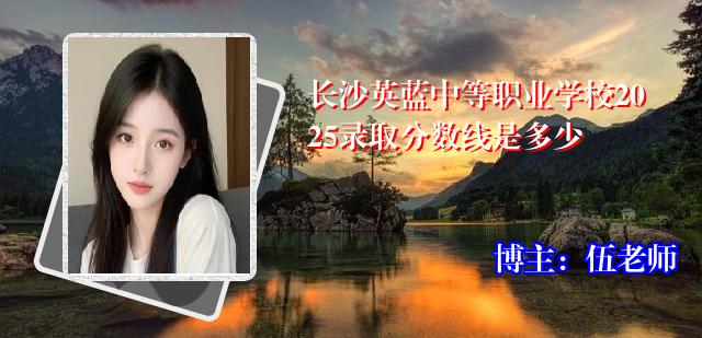 长沙英蓝中等职业学校2025录取分数线是多少
