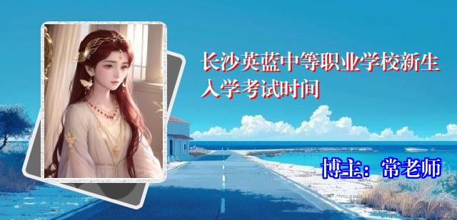 长沙英蓝中等职业学校新生入学考试时间