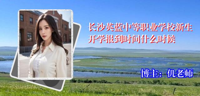 长沙英蓝中等职业学校新生开学报到时间什么时候