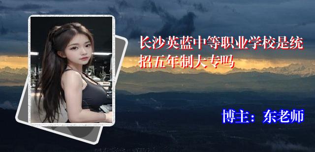 长沙英蓝中等职业学校是统招五年制大专吗