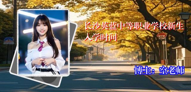 长沙英蓝中等职业学校新生入学时间