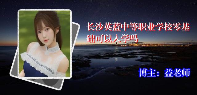长沙英蓝中等职业学校零基础可以入学吗