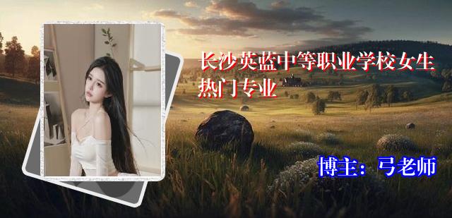 长沙英蓝中等职业学校女生热门专业