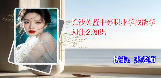 长沙英蓝中等职业学校能学到什么知识