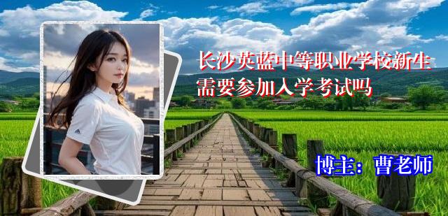 长沙英蓝中等职业学校新生需要参加入学考试吗