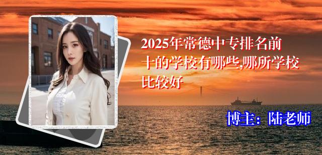 2025年常德中专排名前十的学校有哪些,哪所学校比较好