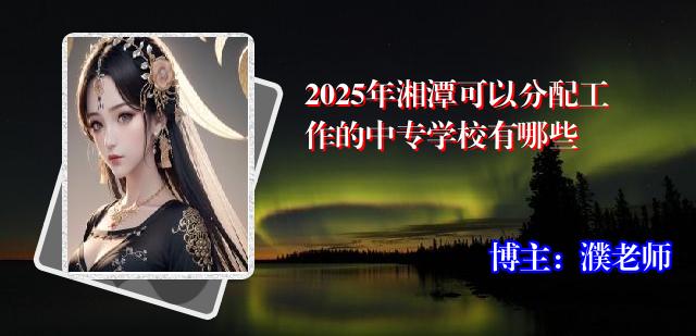 2025年湘潭可以分配工作的中专学校有哪些