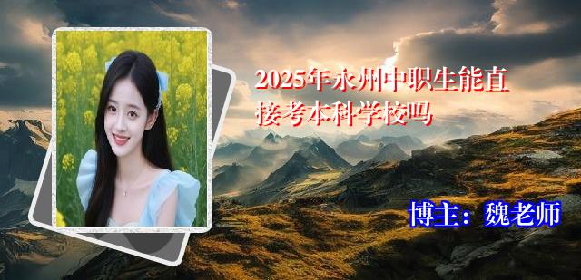 2025年永州中职生能直接考本科学校吗
