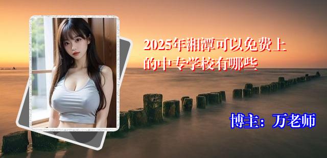 2025年湘潭可以免费上的中专学校有哪些