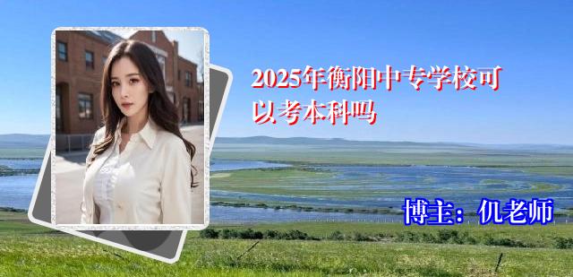 2025年衡阳中专学校可以考本科吗