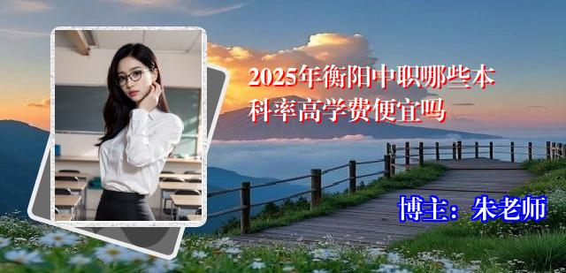2025年衡阳中职哪些本科率高学费便宜吗