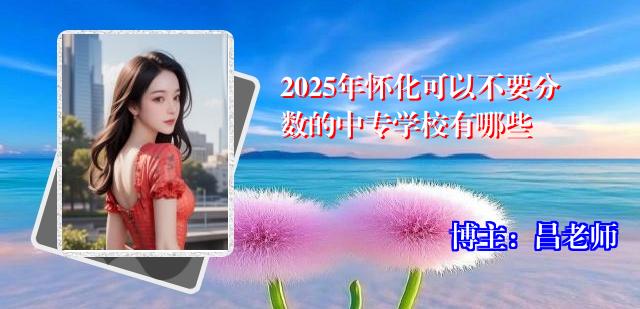 2025年怀化可以不要分数的中专学校有哪些