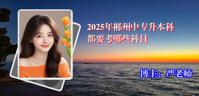 2025年郴州中专升本科都要考哪些科目
