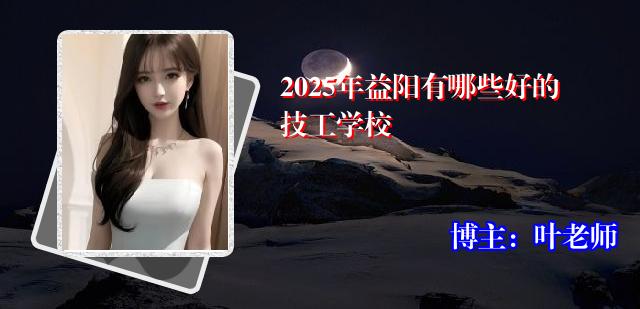 2025年益阳有哪些好的技工学校