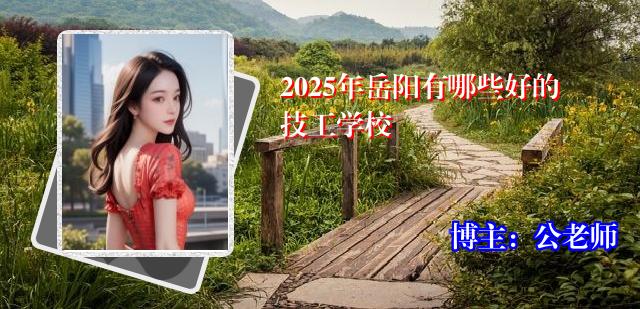 2025年岳阳有哪些好的技工学校