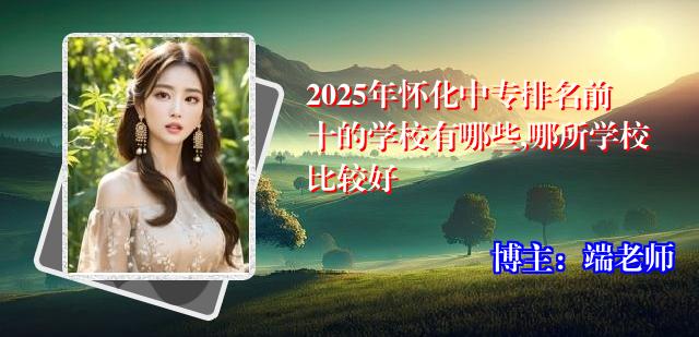 2025年怀化中专排名前十的学校有哪些,哪所学校比较好