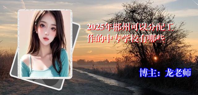 2025年郴州可以分配工作的中专学校有哪些