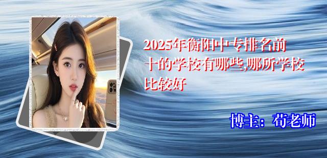 2025年衡阳中专排名前十的学校有哪些,哪所学校比较好