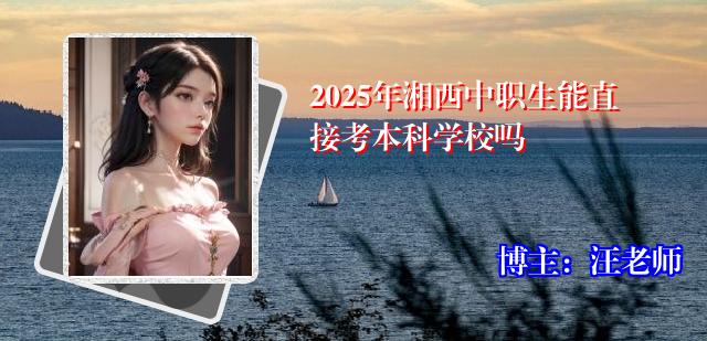 2025年湘西中职生能直接考本科学校吗