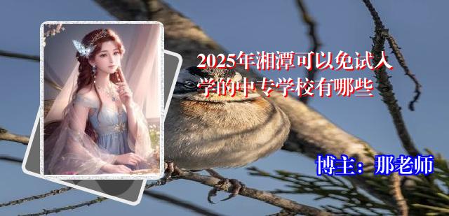 2025年湘潭可以免试入学的中专学校有哪些