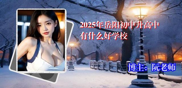 2025年岳阳初中升高中有什么好学校