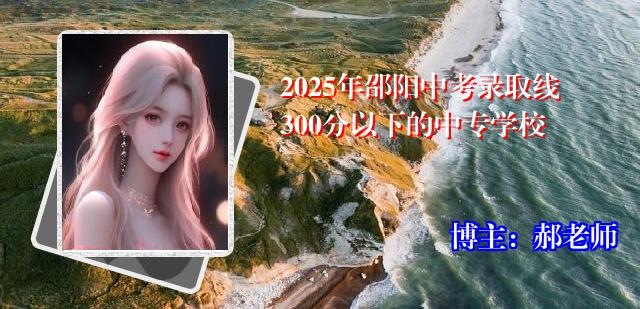 2025年邵阳中考录取线300分以下的中专学校