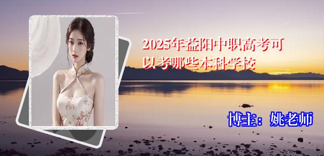 2025年益阳中职高考可以考哪些本科学校