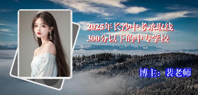 2025年长沙中考录取线300分以下的中专学校