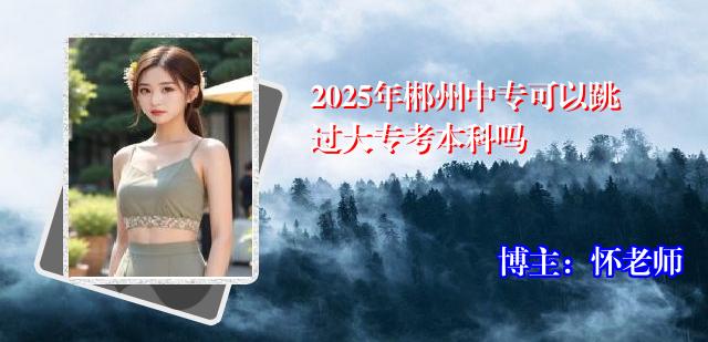 2025年郴州中专可以跳过大专考本科吗
