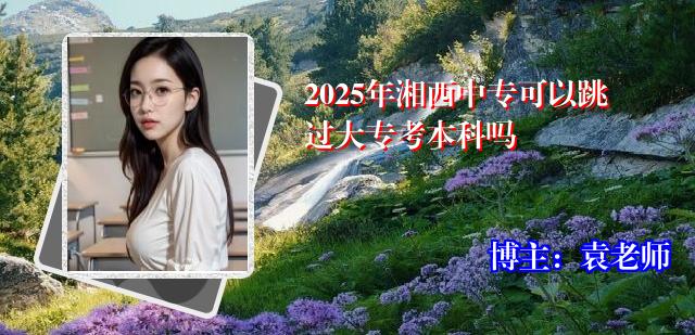 2025年湘西中专可以跳过大专考本科吗
