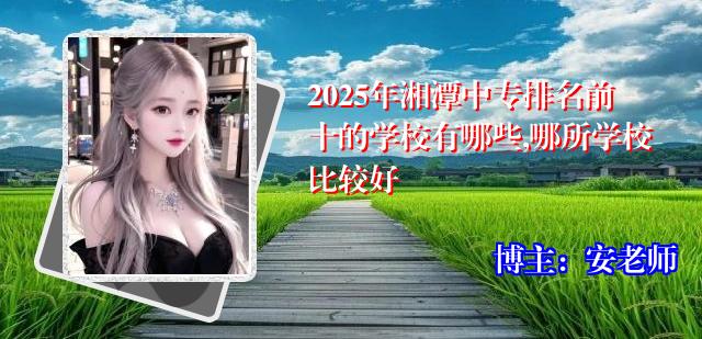 2025年湘潭中专排名前十的学校有哪些,哪所学校比较好