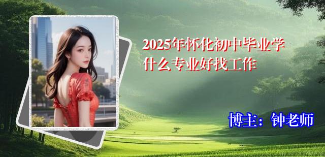 2025年怀化初中毕业学什么专业好找工作