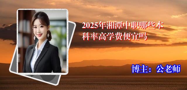 2025年湘潭中职哪些本科率高学费便宜吗