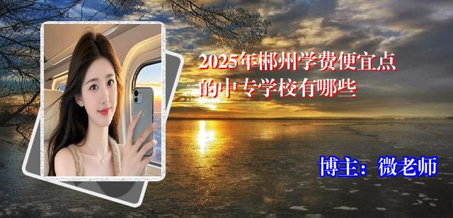 2025年郴州学费便宜点的中专学校有哪些