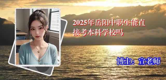 2025年岳阳中职生能直接考本科学校吗